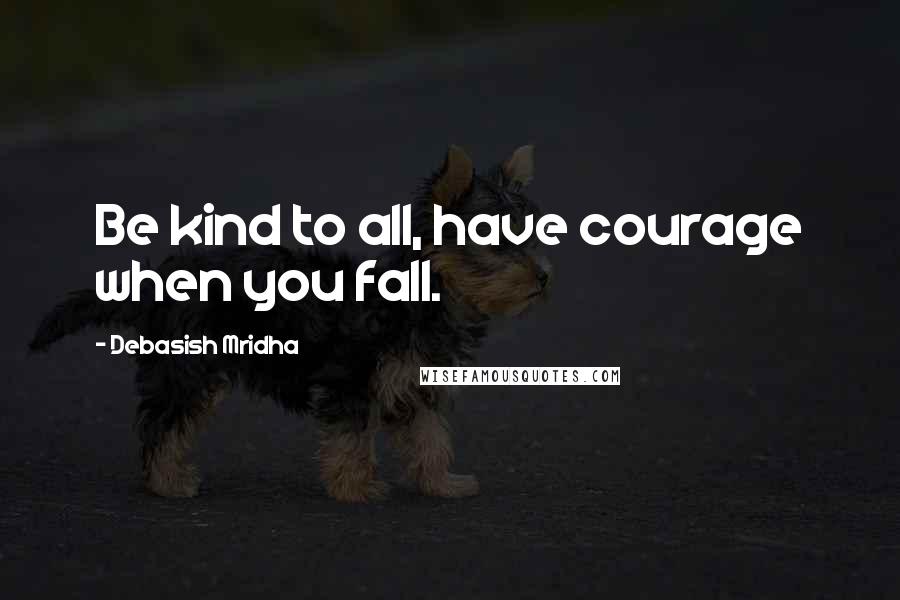 Debasish Mridha Quotes: Be kind to all, have courage when you fall.