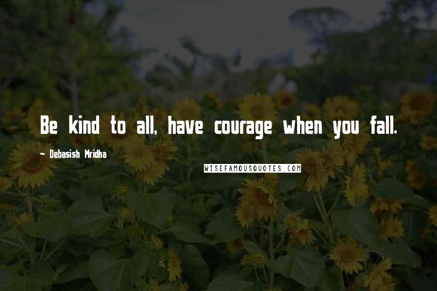 Debasish Mridha Quotes: Be kind to all, have courage when you fall.