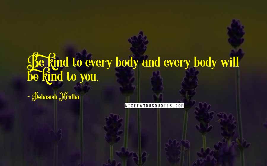Debasish Mridha Quotes: Be kind to every body and every body will be kind to you.