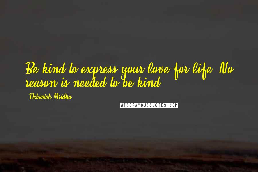 Debasish Mridha Quotes: Be kind to express your love for life. No reason is needed to be kind.