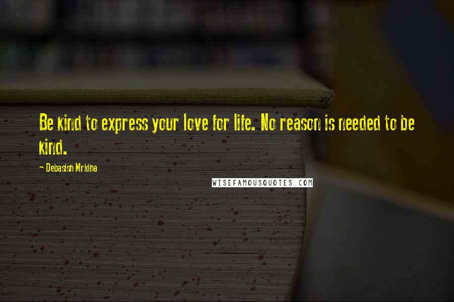 Debasish Mridha Quotes: Be kind to express your love for life. No reason is needed to be kind.