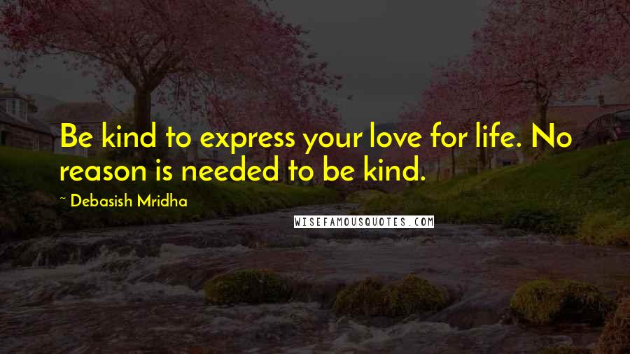 Debasish Mridha Quotes: Be kind to express your love for life. No reason is needed to be kind.