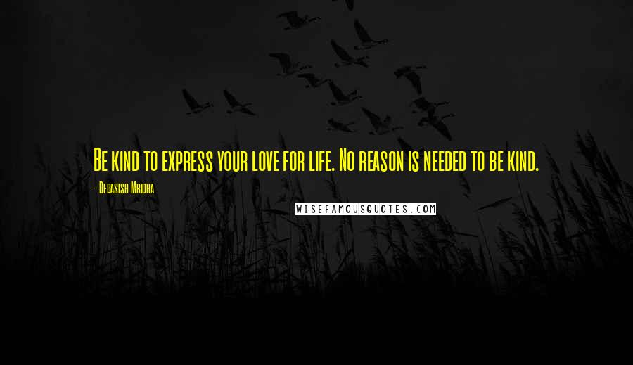 Debasish Mridha Quotes: Be kind to express your love for life. No reason is needed to be kind.