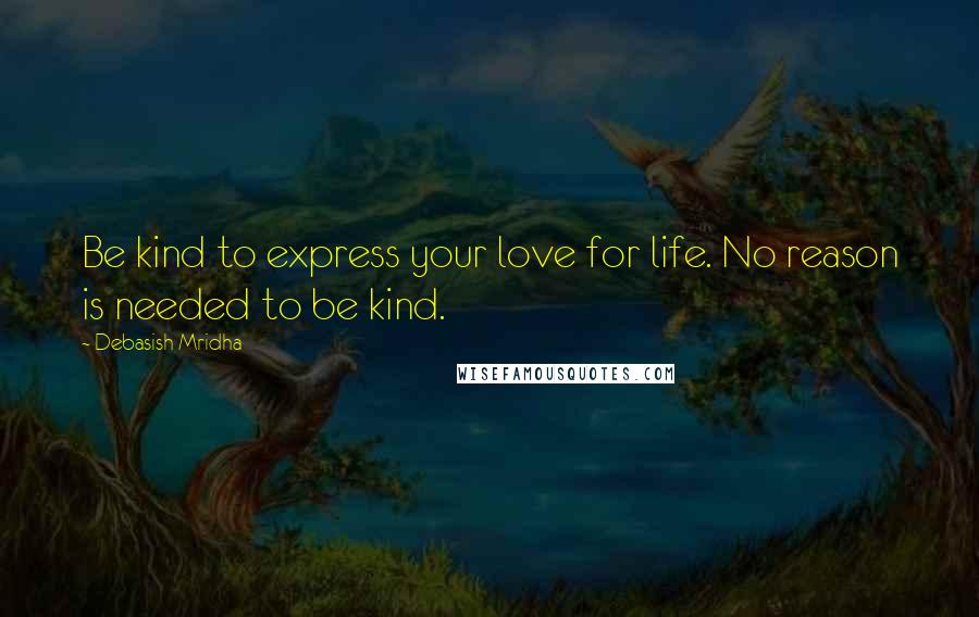 Debasish Mridha Quotes: Be kind to express your love for life. No reason is needed to be kind.