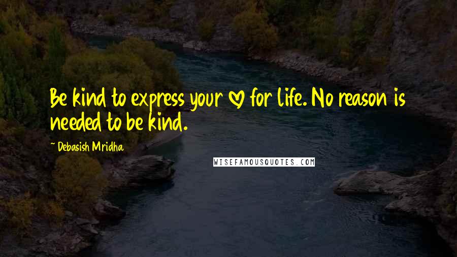 Debasish Mridha Quotes: Be kind to express your love for life. No reason is needed to be kind.