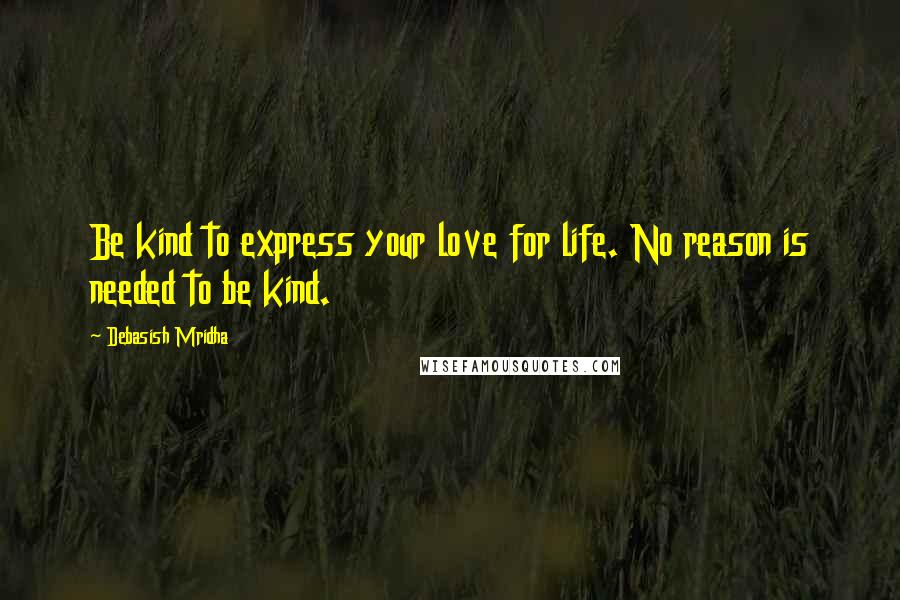 Debasish Mridha Quotes: Be kind to express your love for life. No reason is needed to be kind.