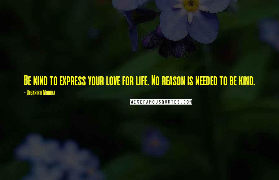 Debasish Mridha Quotes: Be kind to express your love for life. No reason is needed to be kind.