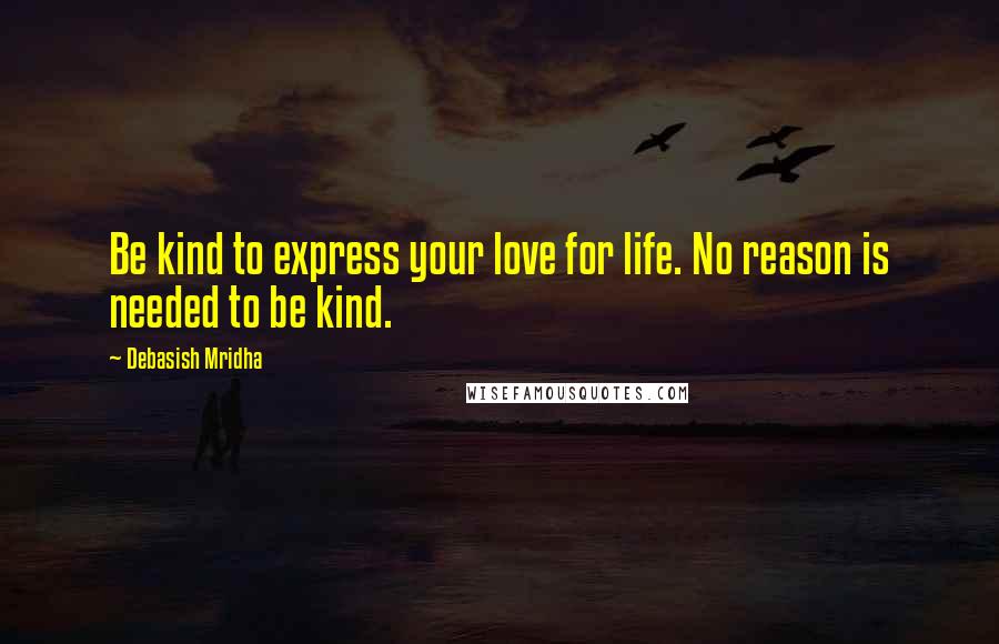 Debasish Mridha Quotes: Be kind to express your love for life. No reason is needed to be kind.