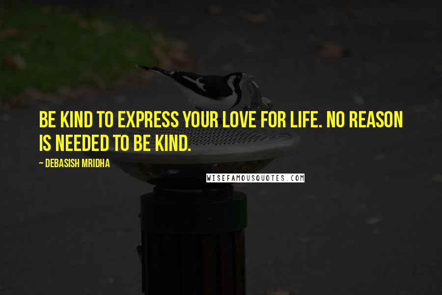 Debasish Mridha Quotes: Be kind to express your love for life. No reason is needed to be kind.