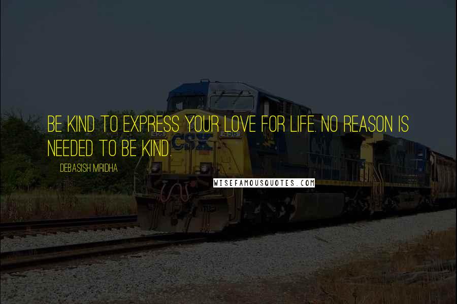 Debasish Mridha Quotes: Be kind to express your love for life. No reason is needed to be kind.