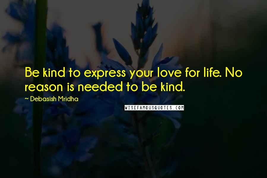 Debasish Mridha Quotes: Be kind to express your love for life. No reason is needed to be kind.