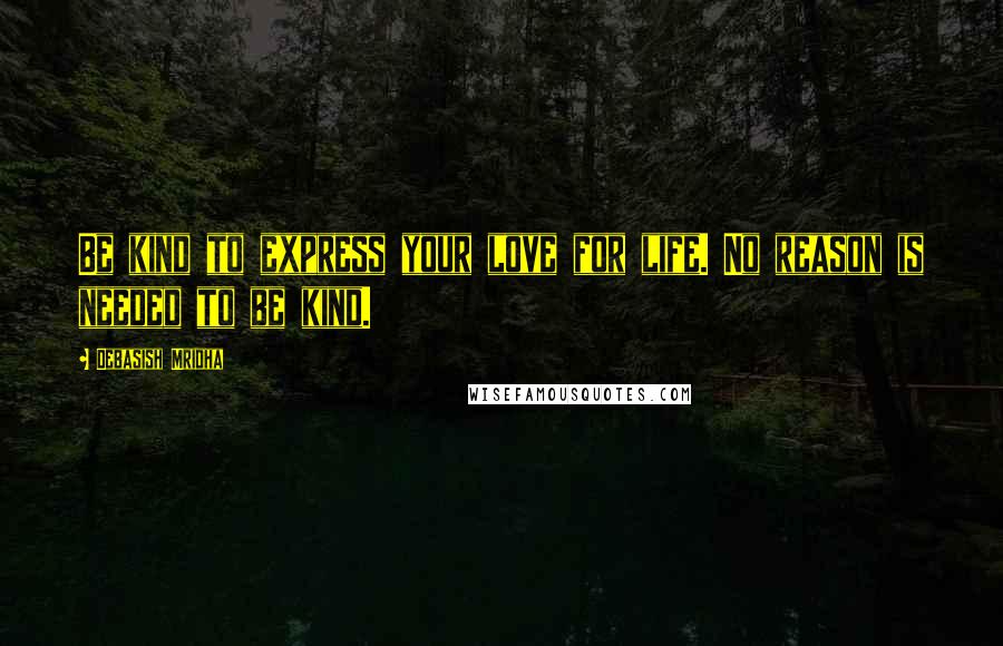 Debasish Mridha Quotes: Be kind to express your love for life. No reason is needed to be kind.