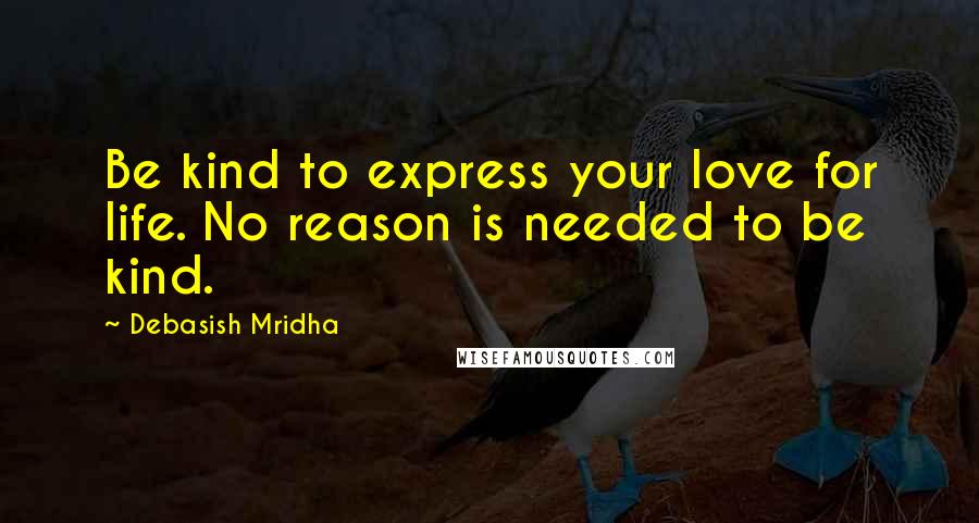 Debasish Mridha Quotes: Be kind to express your love for life. No reason is needed to be kind.