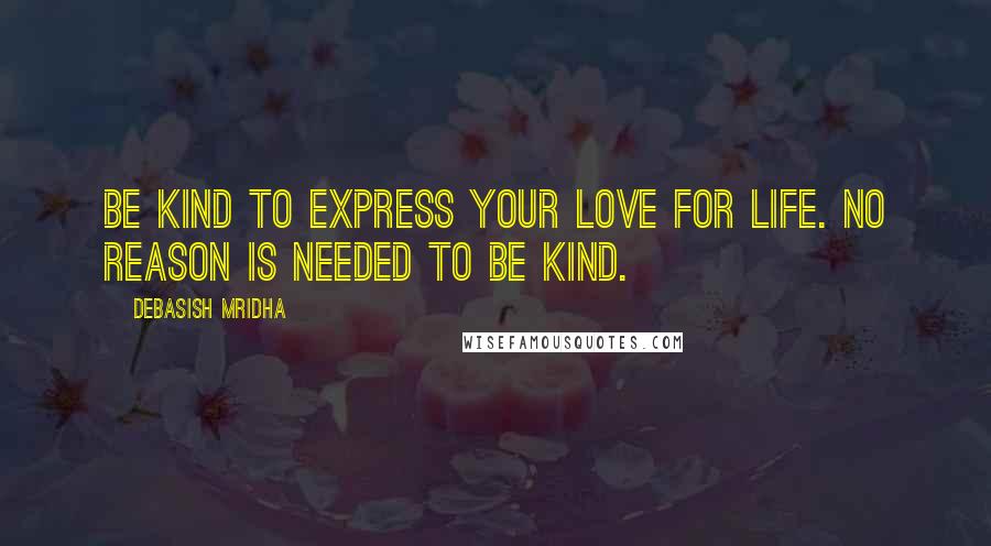 Debasish Mridha Quotes: Be kind to express your love for life. No reason is needed to be kind.