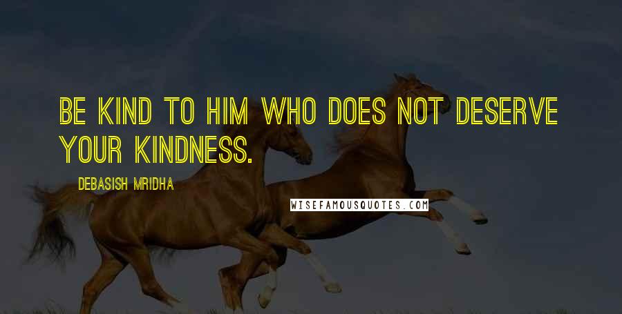 Debasish Mridha Quotes: Be kind to him who does not deserve your kindness.