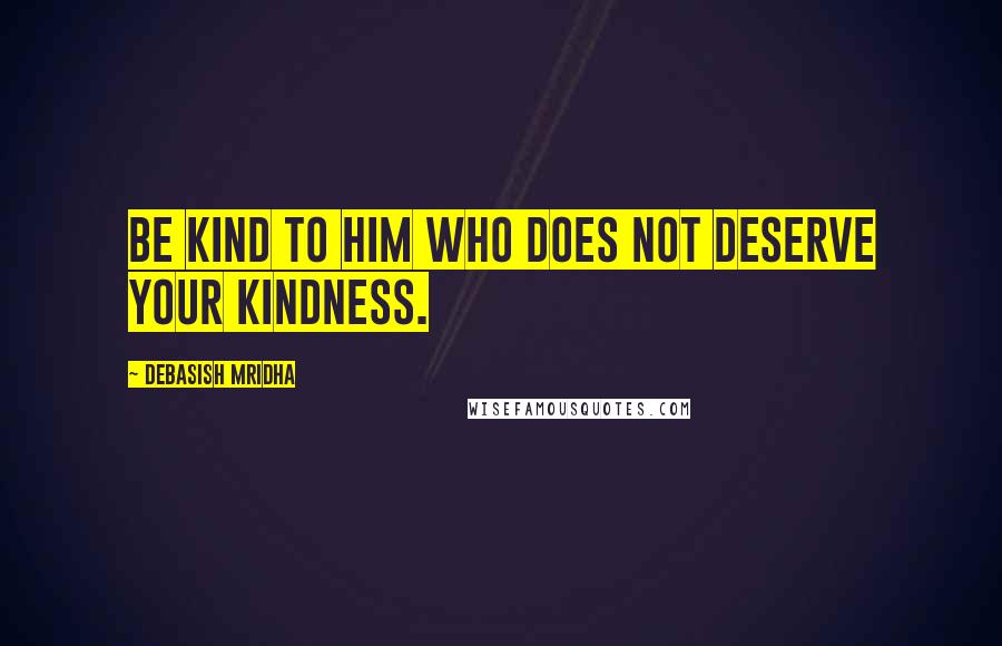 Debasish Mridha Quotes: Be kind to him who does not deserve your kindness.