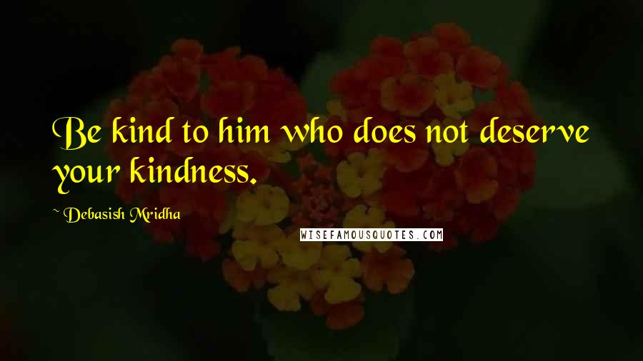 Debasish Mridha Quotes: Be kind to him who does not deserve your kindness.