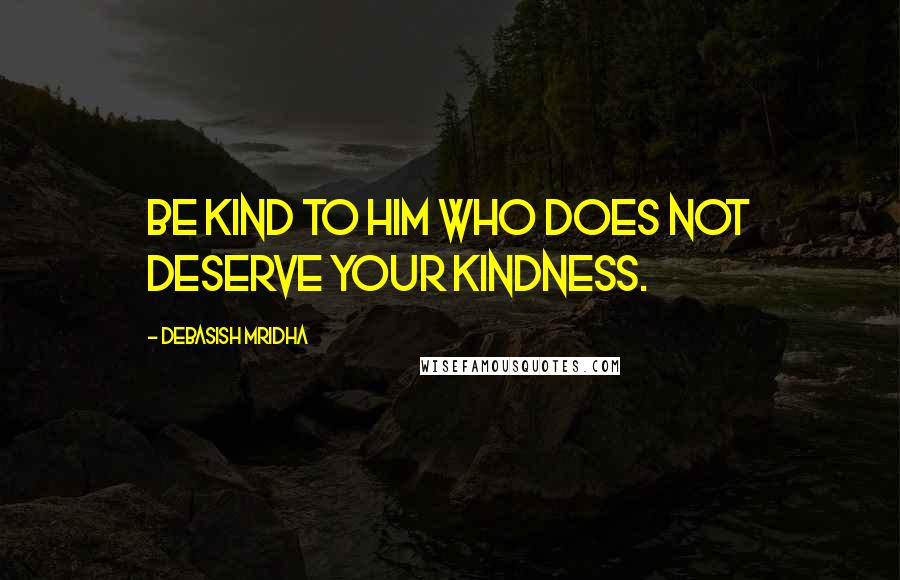 Debasish Mridha Quotes: Be kind to him who does not deserve your kindness.