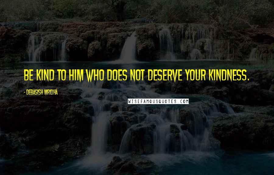 Debasish Mridha Quotes: Be kind to him who does not deserve your kindness.