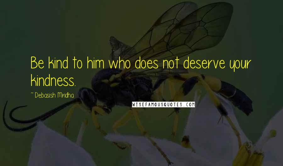 Debasish Mridha Quotes: Be kind to him who does not deserve your kindness.