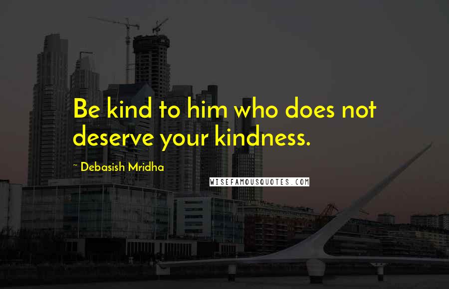 Debasish Mridha Quotes: Be kind to him who does not deserve your kindness.