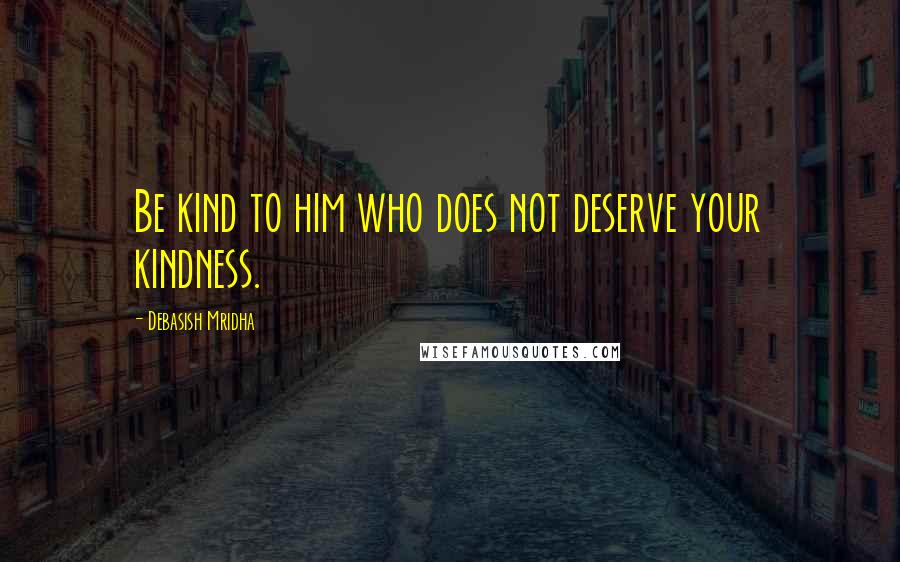 Debasish Mridha Quotes: Be kind to him who does not deserve your kindness.