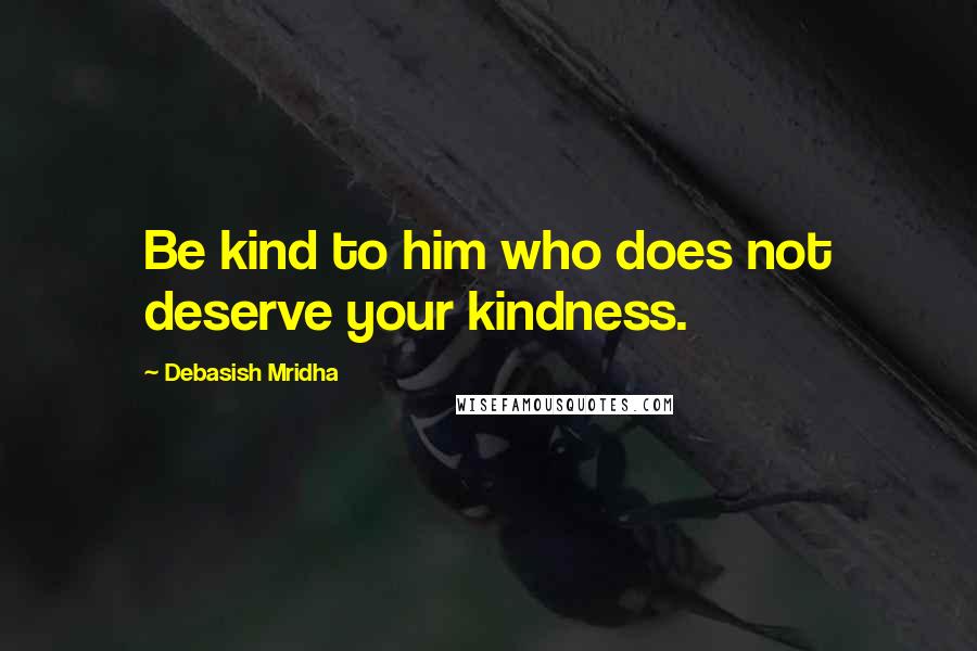 Debasish Mridha Quotes: Be kind to him who does not deserve your kindness.