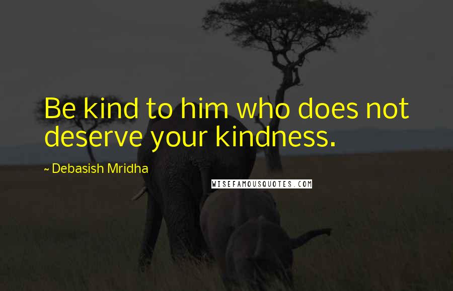 Debasish Mridha Quotes: Be kind to him who does not deserve your kindness.