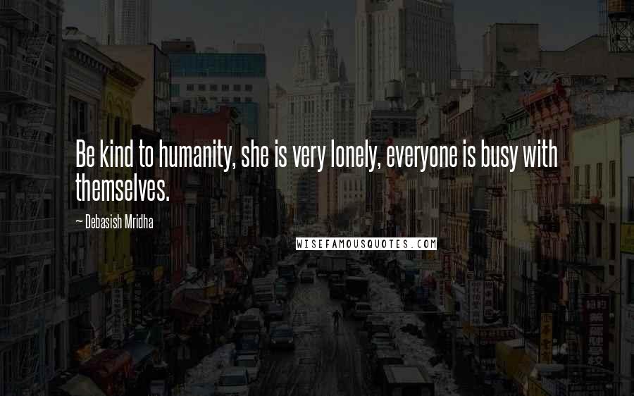 Debasish Mridha Quotes: Be kind to humanity, she is very lonely, everyone is busy with themselves.