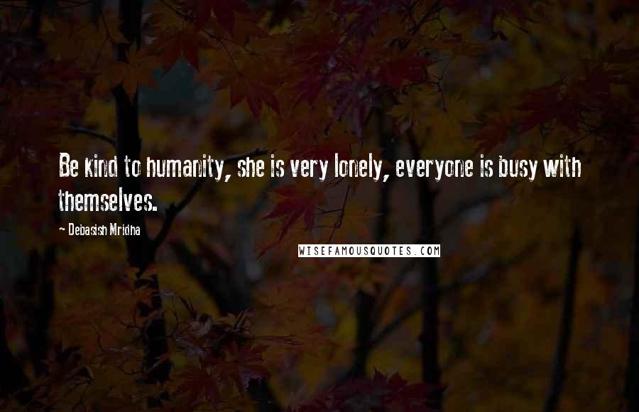Debasish Mridha Quotes: Be kind to humanity, she is very lonely, everyone is busy with themselves.