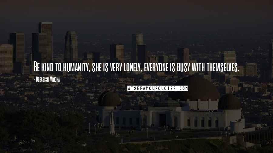 Debasish Mridha Quotes: Be kind to humanity, she is very lonely, everyone is busy with themselves.