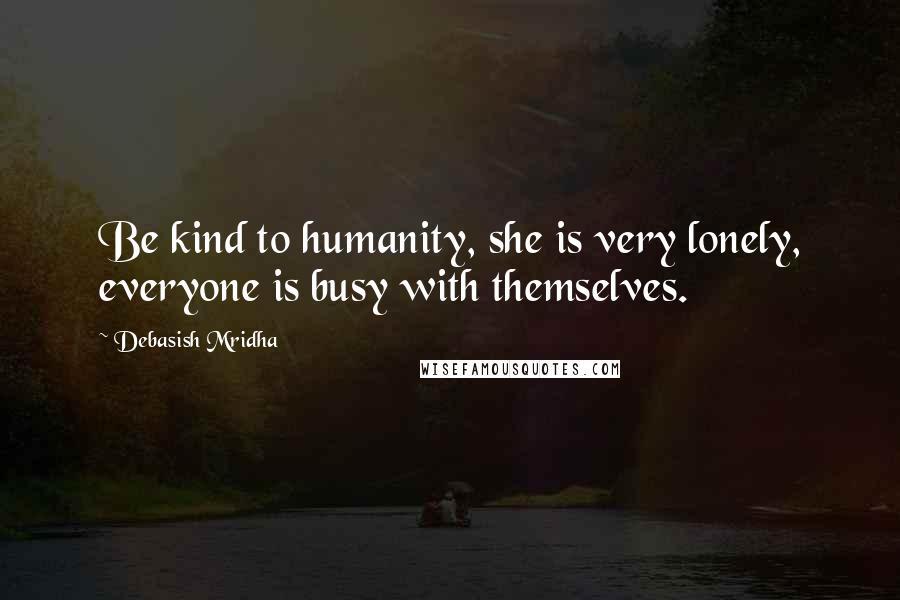 Debasish Mridha Quotes: Be kind to humanity, she is very lonely, everyone is busy with themselves.