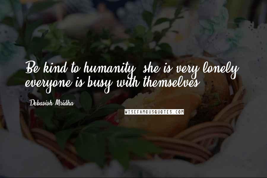 Debasish Mridha Quotes: Be kind to humanity, she is very lonely, everyone is busy with themselves.