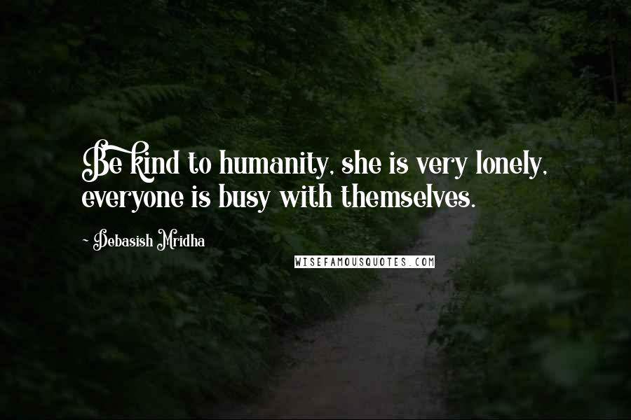 Debasish Mridha Quotes: Be kind to humanity, she is very lonely, everyone is busy with themselves.