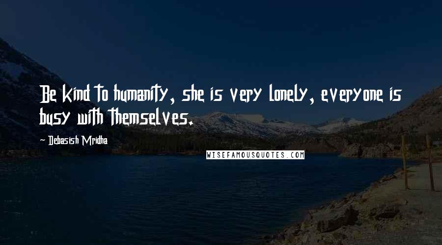 Debasish Mridha Quotes: Be kind to humanity, she is very lonely, everyone is busy with themselves.