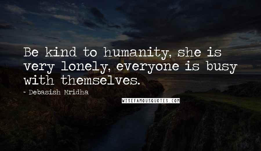 Debasish Mridha Quotes: Be kind to humanity, she is very lonely, everyone is busy with themselves.
