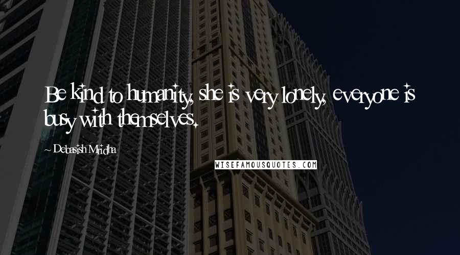 Debasish Mridha Quotes: Be kind to humanity, she is very lonely, everyone is busy with themselves.
