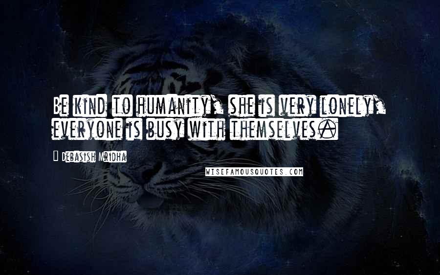 Debasish Mridha Quotes: Be kind to humanity, she is very lonely, everyone is busy with themselves.