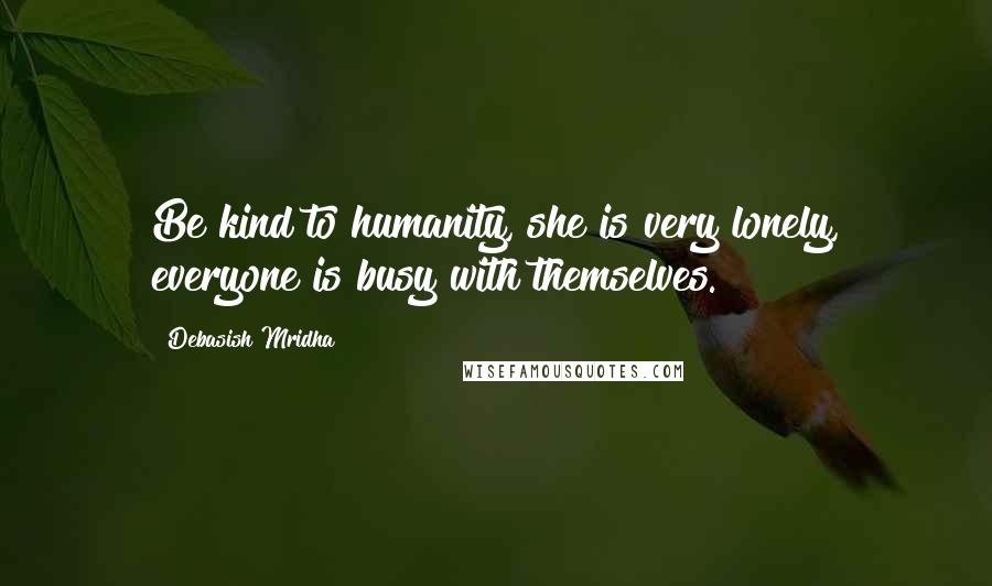 Debasish Mridha Quotes: Be kind to humanity, she is very lonely, everyone is busy with themselves.