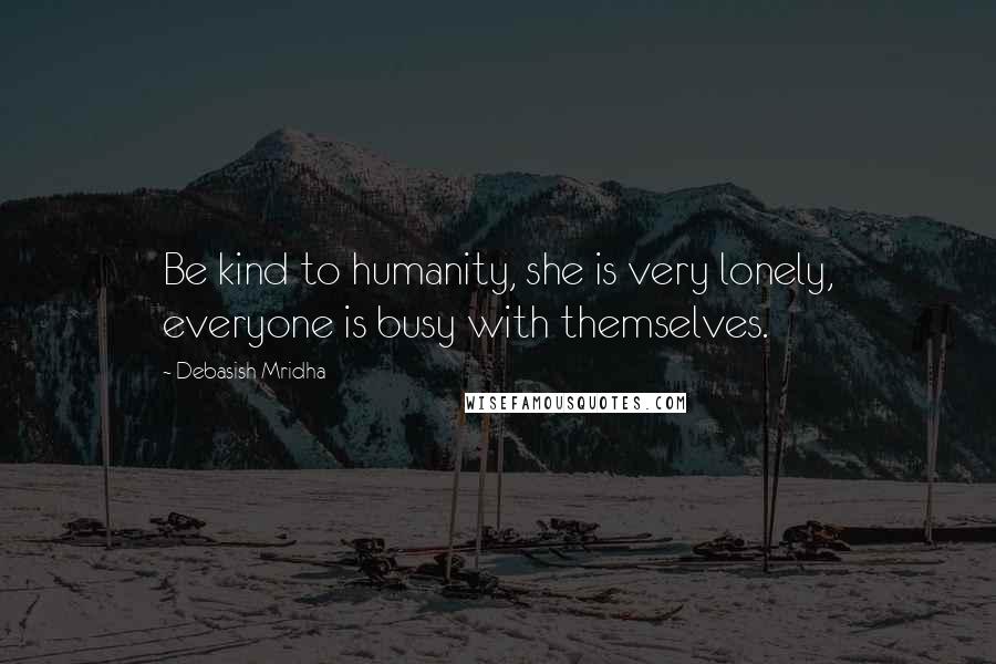 Debasish Mridha Quotes: Be kind to humanity, she is very lonely, everyone is busy with themselves.