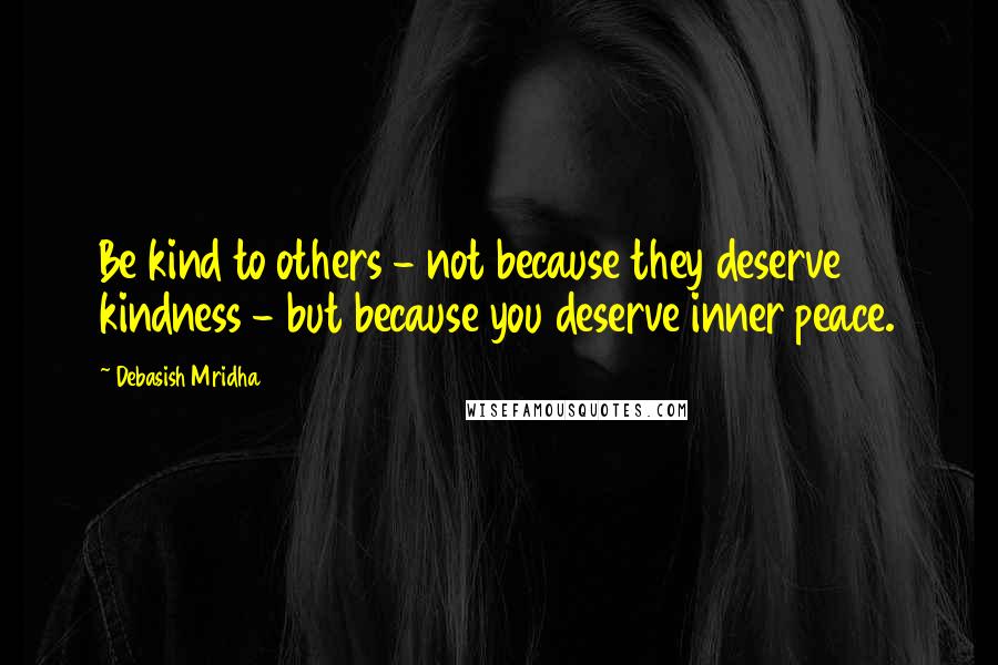 Debasish Mridha Quotes: Be kind to others - not because they deserve kindness - but because you deserve inner peace.