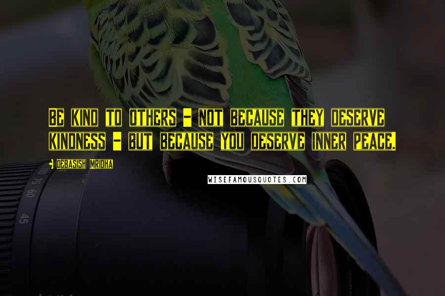 Debasish Mridha Quotes: Be kind to others - not because they deserve kindness - but because you deserve inner peace.