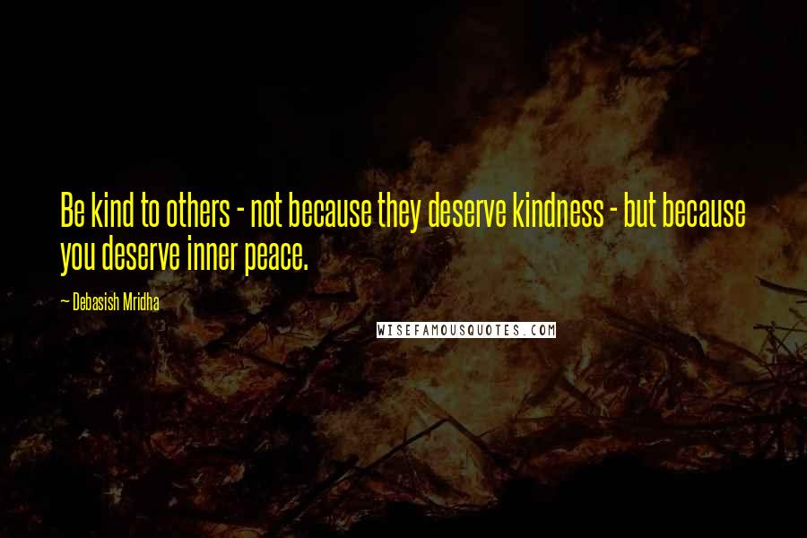 Debasish Mridha Quotes: Be kind to others - not because they deserve kindness - but because you deserve inner peace.