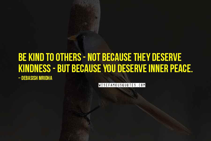 Debasish Mridha Quotes: Be kind to others - not because they deserve kindness - but because you deserve inner peace.