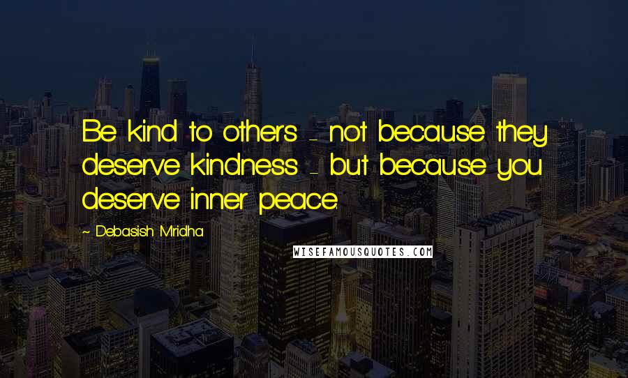 Debasish Mridha Quotes: Be kind to others - not because they deserve kindness - but because you deserve inner peace.