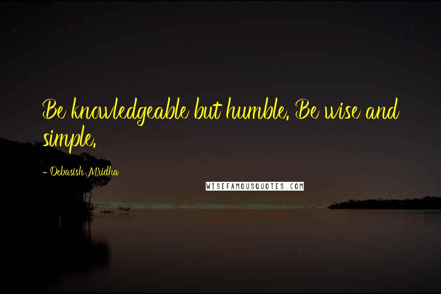 Debasish Mridha Quotes: Be knowledgeable but humble. Be wise and simple.