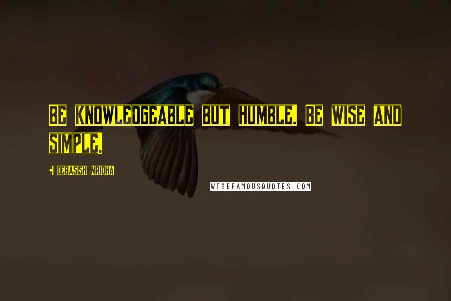 Debasish Mridha Quotes: Be knowledgeable but humble. Be wise and simple.