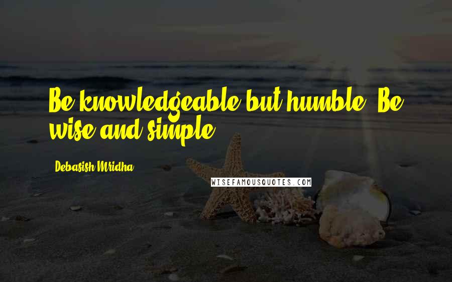 Debasish Mridha Quotes: Be knowledgeable but humble. Be wise and simple.