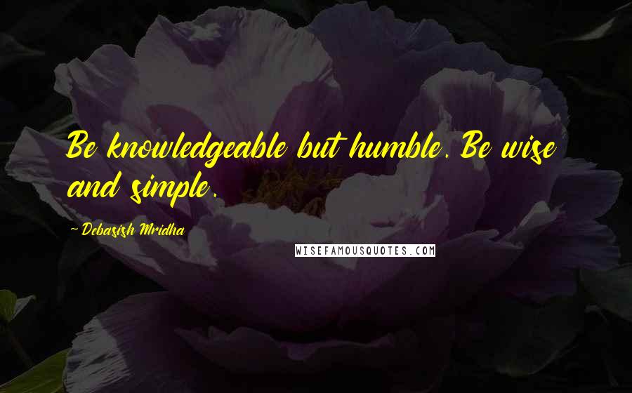 Debasish Mridha Quotes: Be knowledgeable but humble. Be wise and simple.
