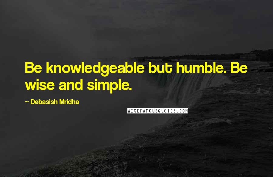Debasish Mridha Quotes: Be knowledgeable but humble. Be wise and simple.